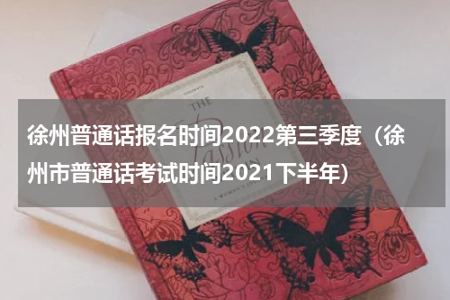 徐州普通话报名时间2022第三季度（徐州市普通话考试时间2021下半年）