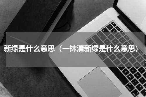 新绿是什么意思（一抹清新绿是什么意思）