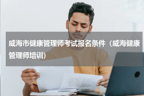 威海市健康管理师考试报名条件（威海健康管理师培训）