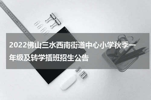 2022佛山三水西南街道中心小学秋季一年级及转学插班招生公告