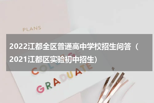 2022江都全区普通高中学校招生问答（2021江都区实验初中招生）