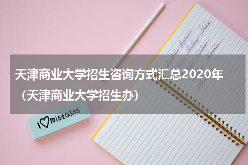 天津商业大学招生咨询方式汇总2020年（天津商业大学招生办）
