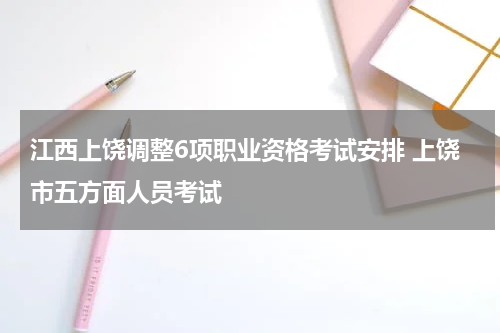 江西上饶调整6项职业资格考试安排 上饶市五方面人员考试