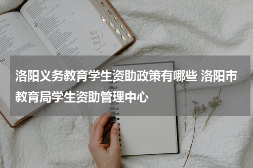 洛阳义务教育学生资助政策有哪些 洛阳市教育局学生资助管理中心