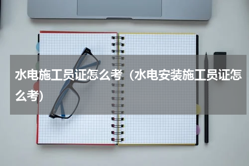 水电施工员证怎么考（水电安装施工员证怎么考）