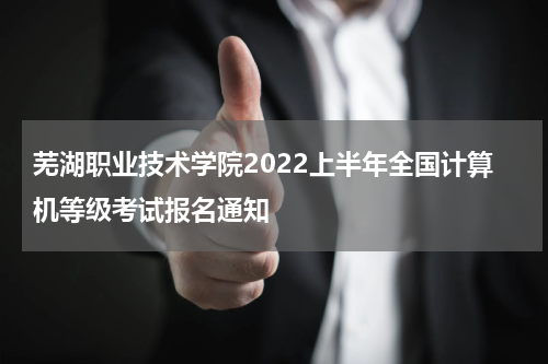 芜湖职业技术学院2022上半年全国计算机等级考试报名通知