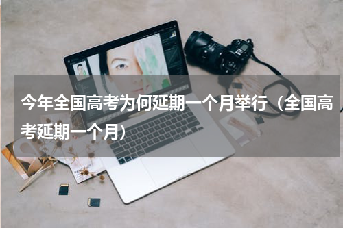 今年全国高考为何延期一个月举行（全国高考延期一个月）