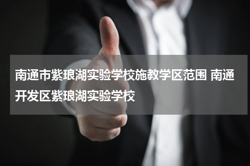 南通市紫琅湖实验学校施教学区范围 南通开发区紫琅湖实验学校