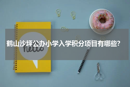 鹤山沙坪公办小学入学积分项目有哪些？