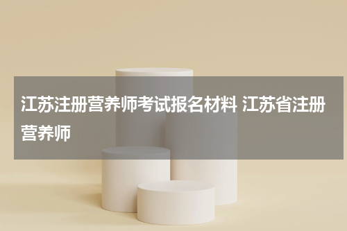 江苏注册营养师考试报名材料 江苏省注册营养师