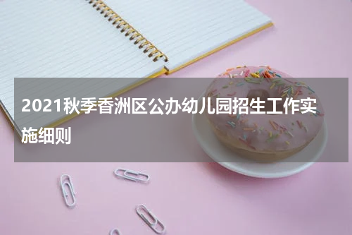 2021秋季香洲区公办幼儿园招生工作实施细则