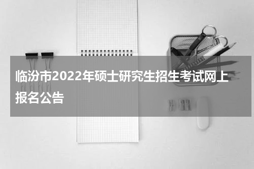 临汾市2022年硕士研究生招生考试网上报名公告