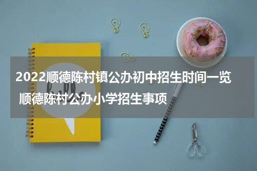 2022顺德陈村镇公办初中招生时间一览 顺德陈村公办小学招生事项