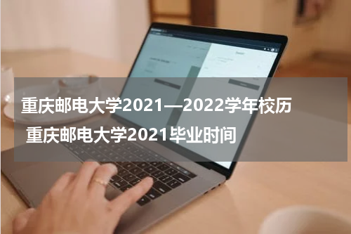 重庆邮电大学2021—2022学年校历 重庆邮电大学2021毕业时间