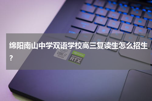 绵阳南山中学双语学校高三复读生怎么招生？