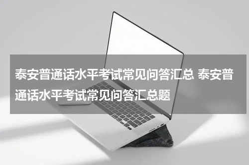 泰安普通话水平考试常见问答汇总 泰安普通话水平考试常见问答汇总题