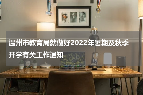 温州市教育局就做好2022年暑期及秋季开学有关工作通知