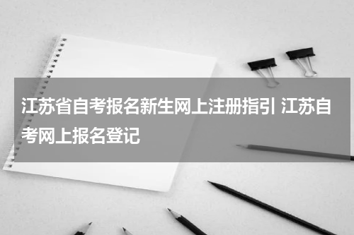 江苏省自考报名新生网上注册指引 江苏自考网上报名登记