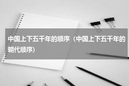 中国上下五千年的顺序（中国上下五千年的朝代顺序）
