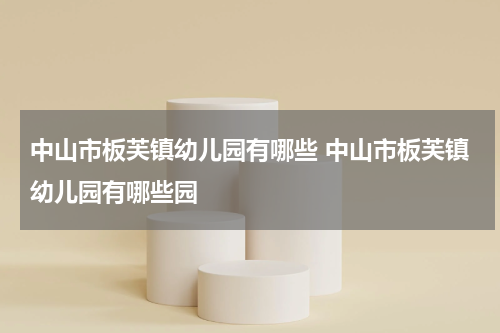 中山市板芙镇幼儿园有哪些 中山市板芙镇幼儿园有哪些园