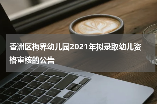香洲区梅界幼儿园2021年拟录取幼儿资格审核的公告