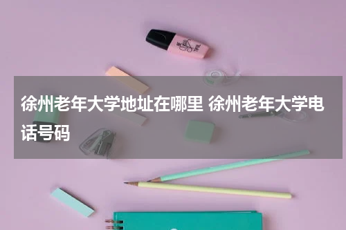 徐州老年大学地址在哪里 徐州老年大学电话号码