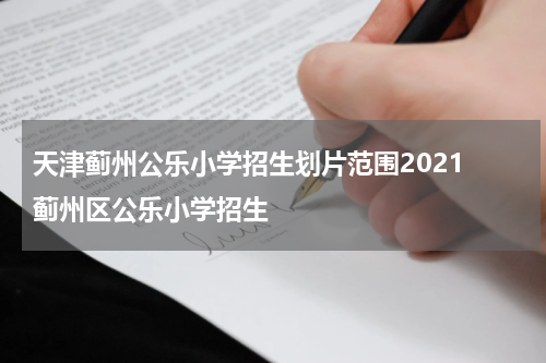 天津蓟州公乐小学招生划片范围2021 蓟州区公乐小学招生