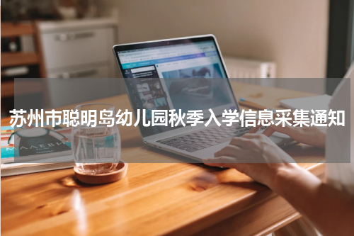 苏州市聪明岛幼儿园秋季入学信息采集通知