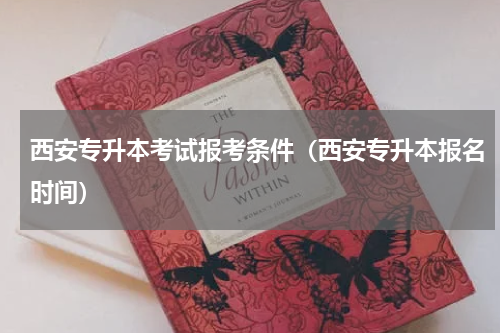 西安专升本考试报考条件（西安专升本报名时间）