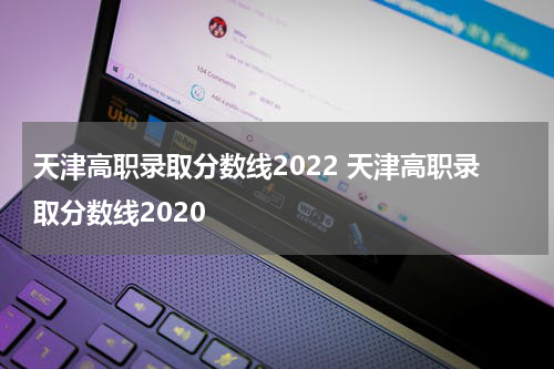 天津高职录取分数线2022 天津高职录取分数线2020