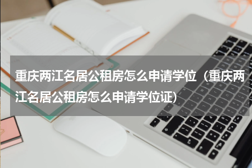 重庆两江名居公租房怎么申请学位（重庆两江名居公租房怎么申请学位证）