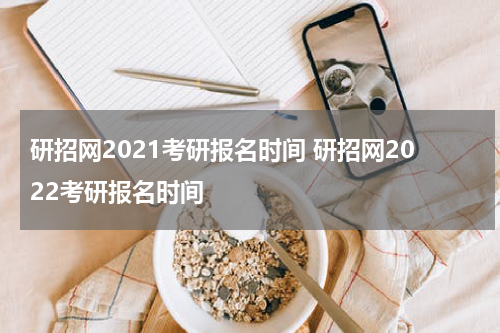 研招网2021考研报名时间 研招网2022考研报名时间