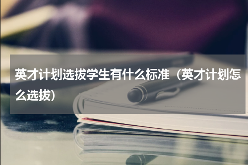 英才计划选拔学生有什么标准（英才计划怎么选拔）