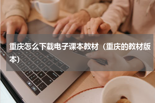 重庆怎么下载电子课本教材（重庆的教材版本）
