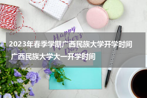 2023年春季学期广西民族大学开学时间 广西民族大学大一开学时间