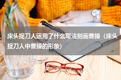 床头捉刀人运用了什么写法刻画曹操（床头捉刀人中曹操的形象）