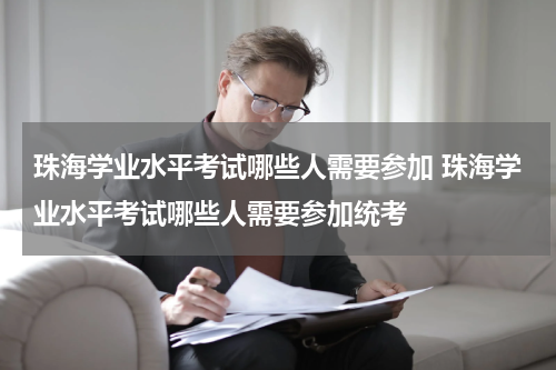 珠海学业水平考试哪些人需要参加 珠海学业水平考试哪些人需要参加统考