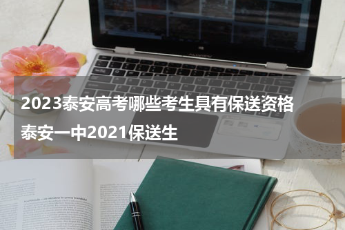 2023泰安高考哪些考生具有保送资格 泰安一中2021保送生