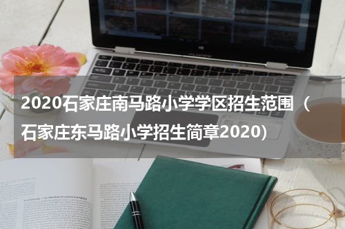 2020石家庄南马路小学学区招生范围（石家庄东马路小学招生简章2020）