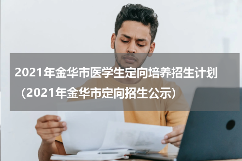 2021年金华市医学生定向培养招生计划（2021年金华市定向招生公示）