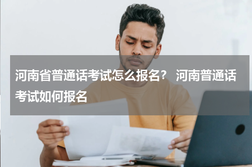 河南省普通话考试怎么报名？ 河南普通话考试如何报名