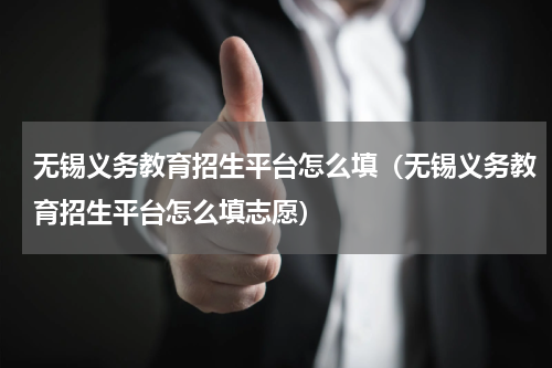 无锡义务教育招生平台怎么填（无锡义务教育招生平台怎么填志愿）