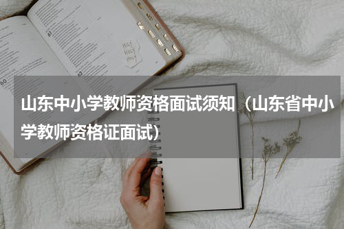 山东中小学教师资格面试须知（山东省中小学教师资格证面试）