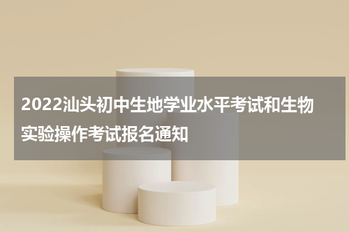 2022汕头初中生地学业水平考试和生物实验操作考试报名通知