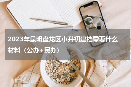 2023年昆明盘龙区小升初建档需要什么材料（公办+民办）