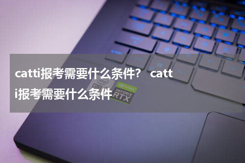 catti报考需要什么条件？ catti报考需要什么条件