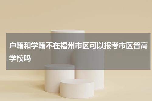 户籍和学籍不在福州市区可以报考市区普高学校吗