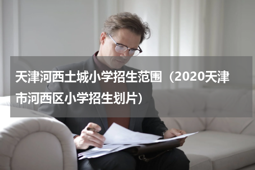 天津河西土城小学招生范围（2020天津市河西区小学招生划片）
