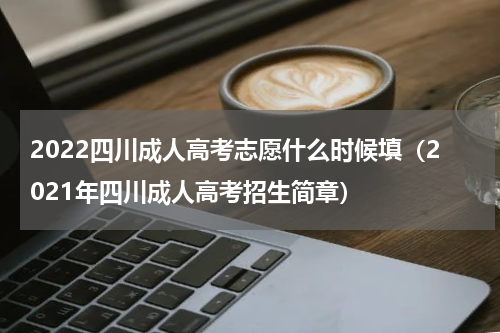 2022四川成人高考志愿什么时候填（2021年四川成人高考招生简章）