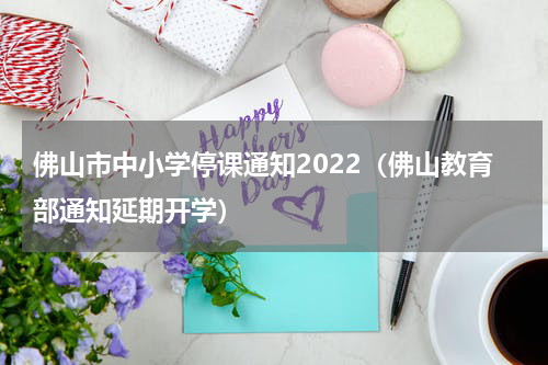 佛山市中小学停课通知2022（佛山教育部通知延期开学）